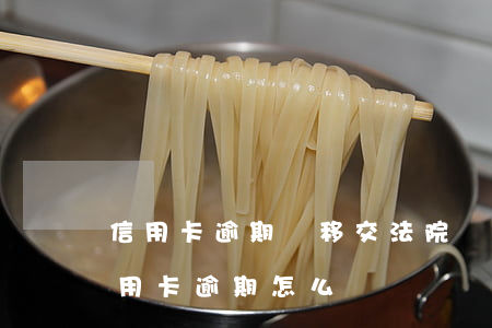 信用卡逾期會移交法院嗎(銀行去法院起訴信用卡逾期怎么辦)