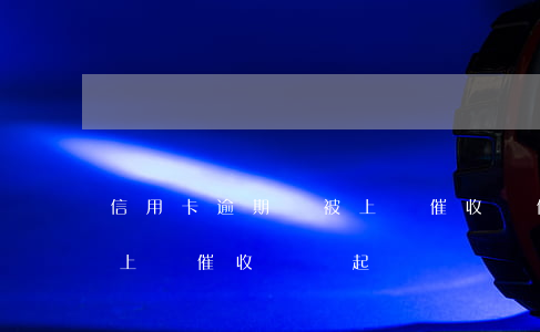 信用卡逾期會被上門催收嗎(信用卡逾期會被上門催收嗎會起訴嗎)