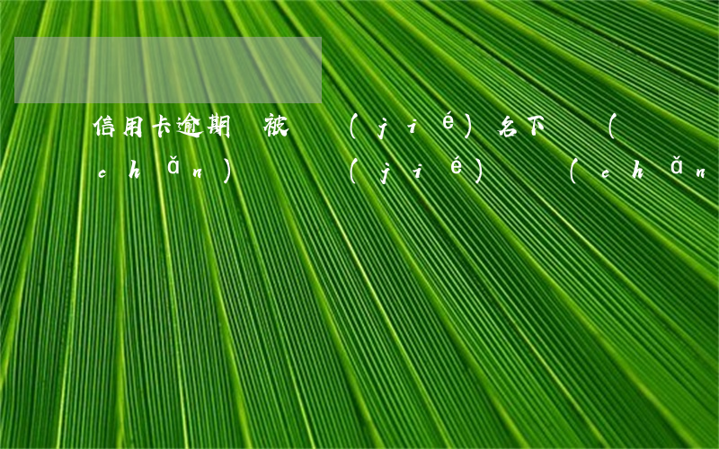 信用卡逾期會被凍結(jié)名下財產(chǎn)嗎(凍結(jié)財產(chǎn)會凍結(jié)信用卡嗎)