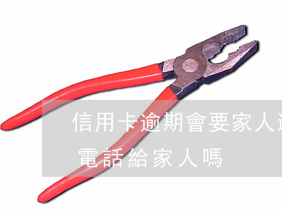 信用卡逾期會要家人還嘛(信用卡逾期了會打電話給家人嗎)
