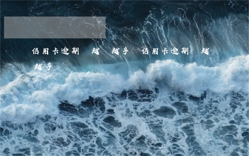 信用卡逾期會越來越多嗎(信用卡逾期會越來越多嗎)