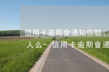 信用卡逾期會通知你聯(lián)系家里人么-信用卡逾期會通知你聯(lián)系家里人么嗎