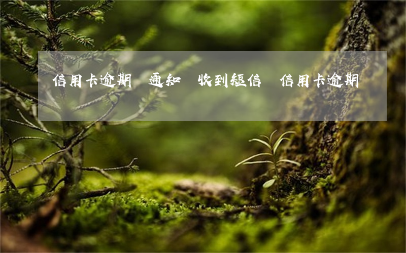 信用卡逾期會通知嗎(收到短信說信用卡逾期)