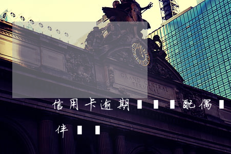 信用卡逾期會連帶配偶嗎(信用卡逾期會影響伴侶嗎)