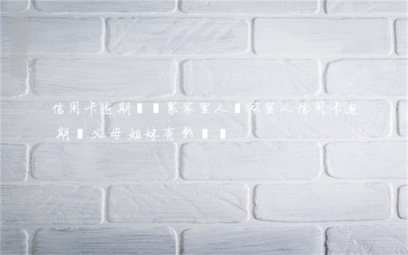 信用卡逾期會連累家里人嗎(家里人信用卡逾期對父母姐妹有影響嗎)