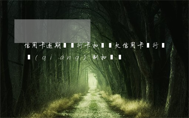信用卡逾期會銀行卡扣錢嗎(欠信用卡銀行會強(qiáng)制扣錢嗎)