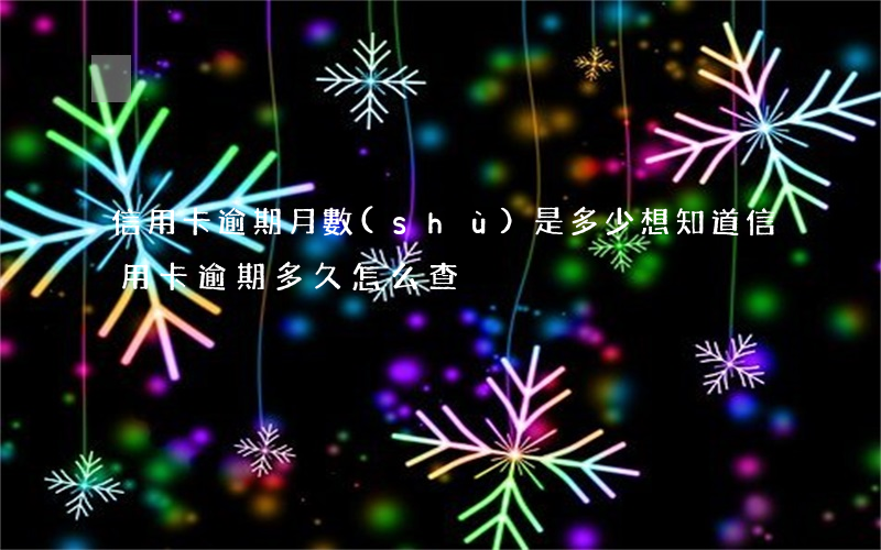 信用卡逾期月數(shù)是多少(想知道信用卡逾期多久怎么查)