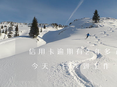信用卡逾期有2年多了(信用卡逾期2年多了,今天銀行找到工作單位)