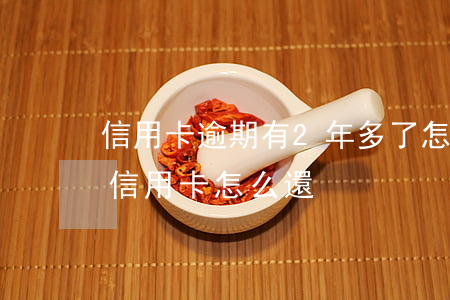 信用卡逾期有2年多了怎么辦-逾期兩年的信用卡怎么還