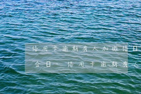 信用卡逾期有人加微信說(shuō)是綜合辦-信用卡逾期有人加微信說(shuō)是綜合辦的怎么辦