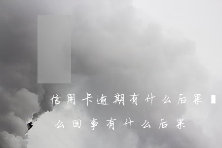 信用卡逾期有什么后果嚴重(信用卡逾期是怎么回事有什么后果)