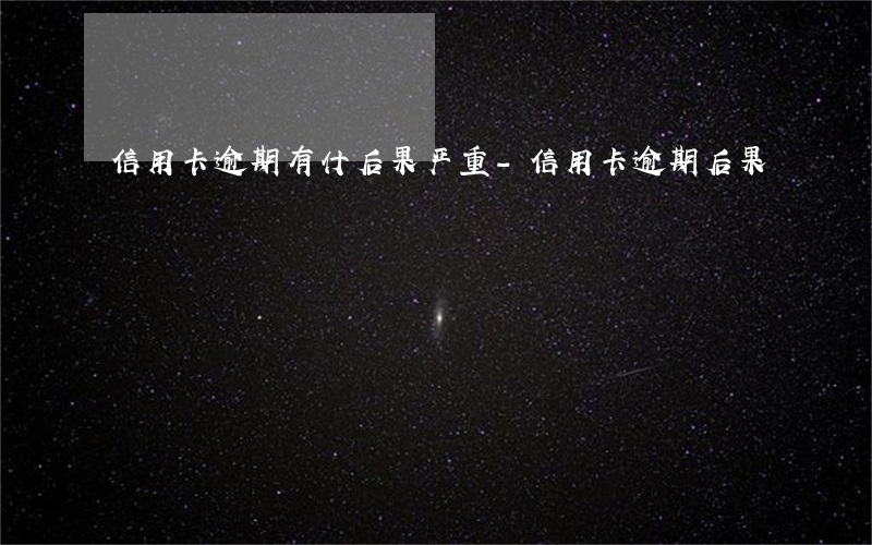 信用卡逾期有什后果严重-信用卡 逾期 后果