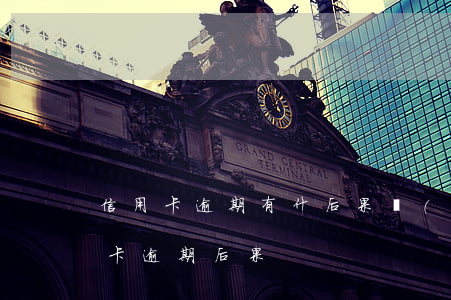 信用卡逾期有什后果嚴(yán)重-信用卡 逾期 后果