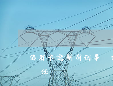 信用卡逾期有刑事責任(信用卡逾期會有刑事責任嗎)
