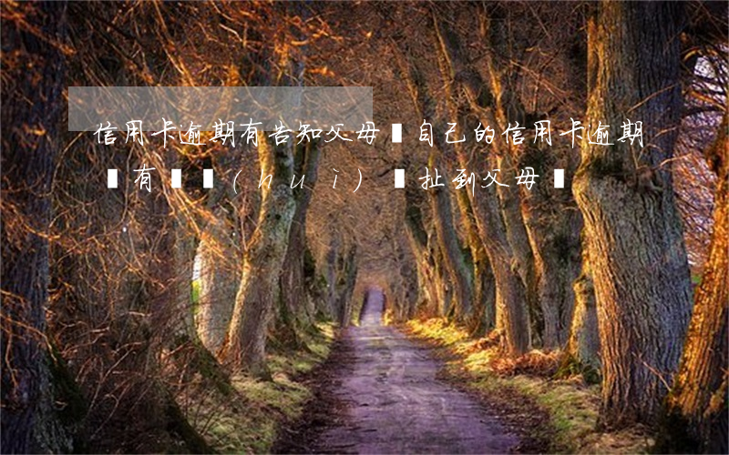 信用卡逾期有告知父母嗎 自己的信用卡逾期沒有還,會(huì)牽扯到父母嗎