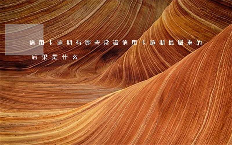 信用卡逾期有哪些常識(信用卡逾期最嚴重的后果是什么)