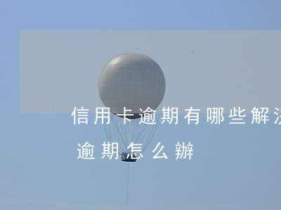 信用卡逾期有哪些解決方式和辦法-信用卡 逾期怎么辦