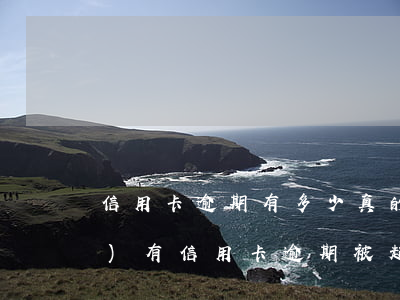 信用卡逾期有多少真的起訴的(有沒(méi)有信用卡逾期被起訴的)