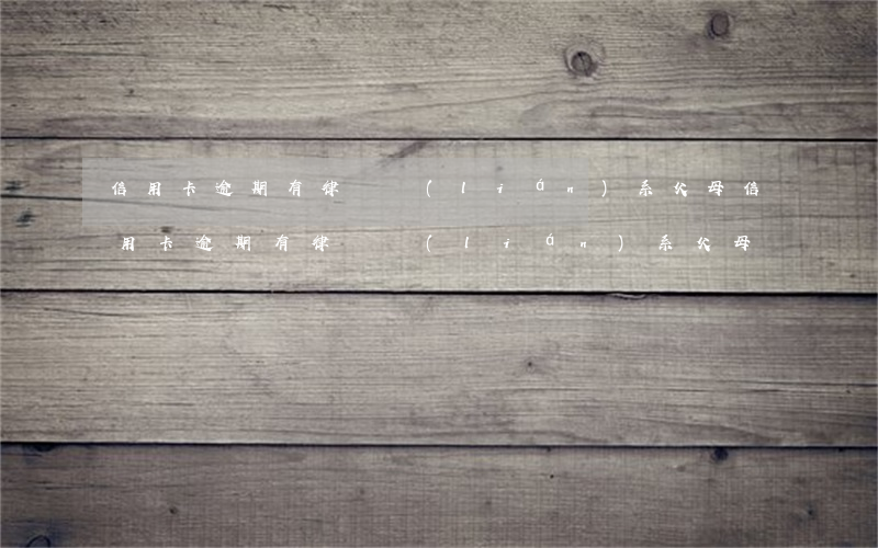 信用卡逾期有律師聯(lián)系父母(信用卡逾期有律師聯(lián)系父母)