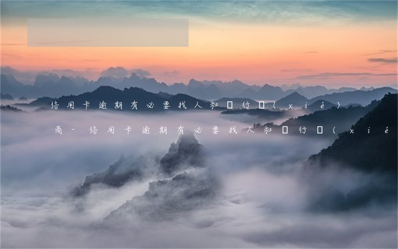 信用卡逾期有必要找人和銀行協(xié)商-信用卡逾期有必要找人和銀行協(xié)商嗎