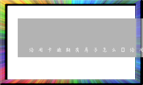 信用卡逾期有房子怎么辦(信用卡逾期了名下有房子有影響嗎?)