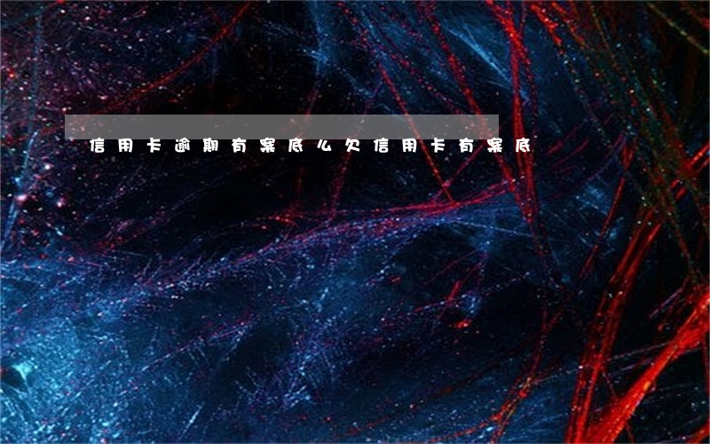 信用卡逾期有案底么(欠信用卡有案底嗎)