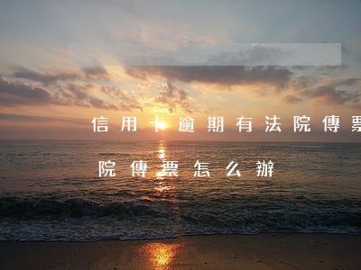 信用卡逾期有法院傳票(因信用卡糾紛收到法院傳票怎么辦)