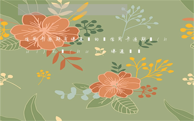 信用卡逾期有爆通訊的嗎(信用卡逾期會(huì)不會(huì)爆通訊錄)