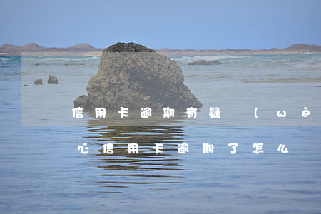 信用卡逾期有疑問(wèn)怎么處理(不小心信用卡逾期了怎么辦)