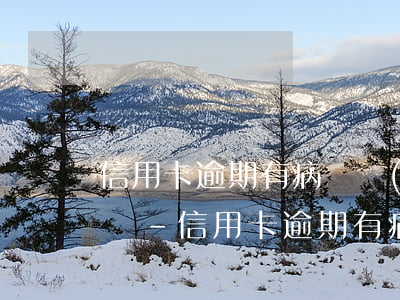 信用卡逾期有病暫時(shí)還不了怎么辦-信用卡逾期有病暫時(shí)還不了怎么辦呢
