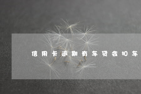 信用卡逾期有车贷会扣车吗