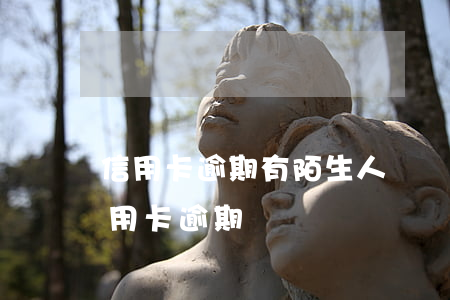 信用卡逾期有陌生人幫還一點(陌生電話說信用卡逾期)