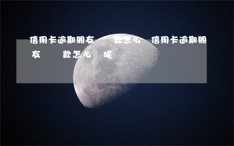 信用卡逾期朋友幫還款怎么辦(信用卡逾期朋友幫還款怎么辦呢)
