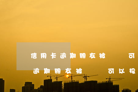 信用卡逾期朋友被騷擾可以投訴嗎-信用卡逾期朋友被騷擾可以投訴嗎有用嗎