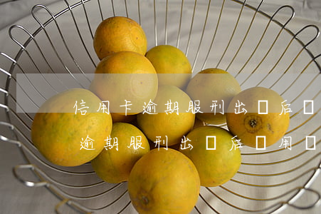 信用卡逾期服刑出來后還用還錢嘛-信用卡逾期服刑出來后還用還錢嘛