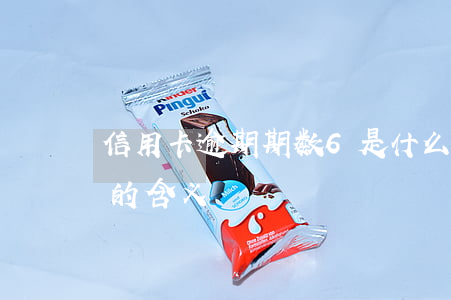 信用卡逾期期数6是什么意思(累计六次逾期的含义)