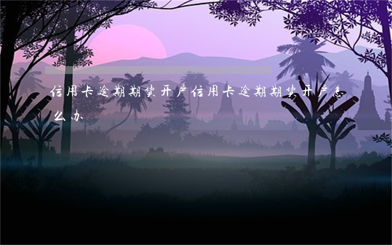 信用卡逾期期货开户(信用卡逾期期货开户怎么办)