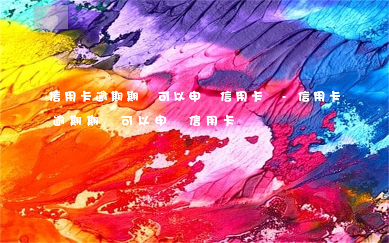 信用卡逾期期間可以申請信用卡嗎-信用卡逾期期間可以申請信用卡嗎