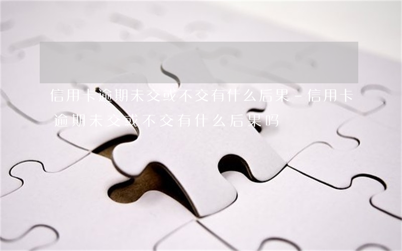 信用卡逾期未交或不交有什么后果-信用卡逾期未交或不交有什么后果吗