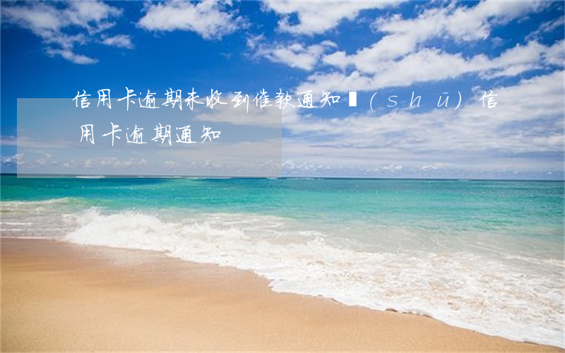 信用卡逾期未收到催款通知書(shū)(信用卡 逾期 通知)