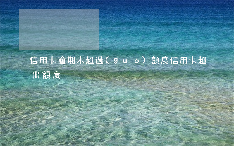 信用卡逾期未超過(guò)額度(信用卡超出額度)