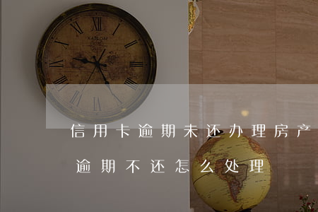 信用卡逾期未还办理房产抵押(房产抵押贷款逾期不还怎么处理)