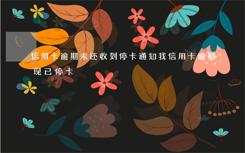 信用卡逾期未还收到停卡通知 我信用卡逾期现已停卡