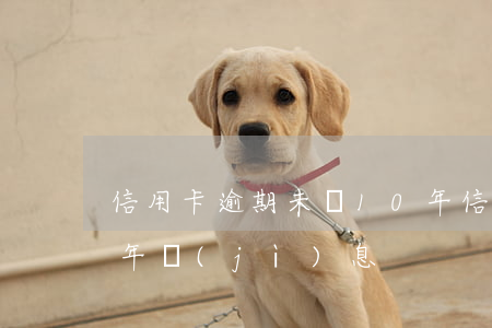 信用卡逾期未還10年(信用卡逾期未還10年計(jì)息)