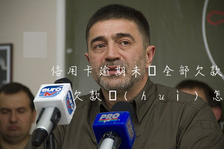 信用卡逾期未還全部欠款(信用卡逾期未還全部欠款會(huì)怎么樣)