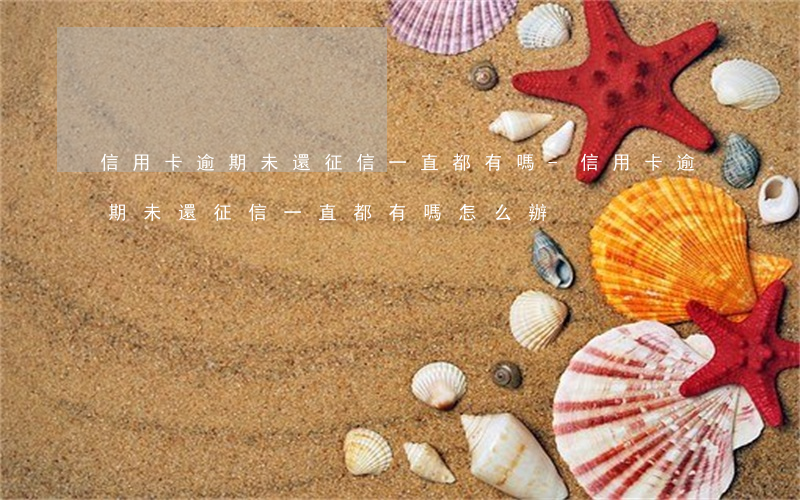 信用卡逾期未還征信一直都有嗎-信用卡逾期未還征信一直都有嗎怎么辦