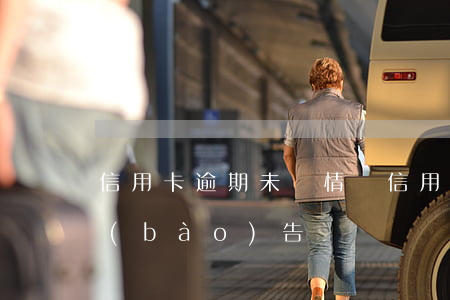 信用卡逾期未還情況 信用卡逾期未還情況報(bào)告