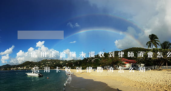 信用卡逾期未還收到律師函會怎么樣(欠銀行信用卡收到律師函怎么辦)