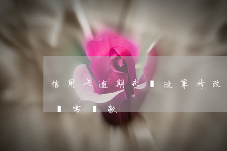 信用卡逾期未還政策修改(信用卡逾期變成了無需還款)