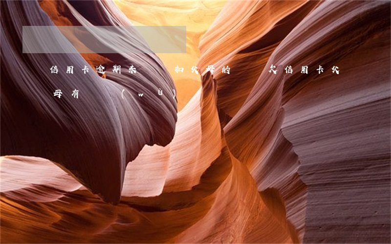 信用卡逾期未還會扣父母的錢嗎(欠信用卡父母有義務(wù)還嗎)